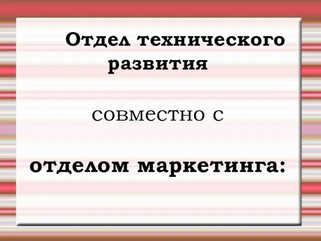 Отдел технического развития совместно с отделом маркетинга: