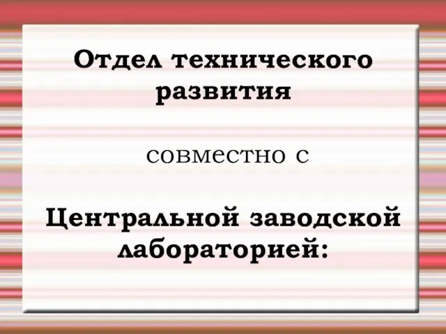 Отдел технического развития совместно с Центральной заводской лабораторией: