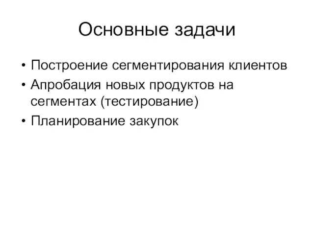 Основные задачи Построение сегментирования клиентов Апробация новых продуктов на сегментах (тестирование) Планирование закупок