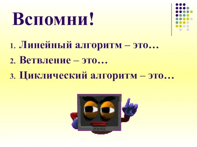 Вспомни! Линейный алгоритм – это… Ветвление – это… Циклический алгоритм – это…