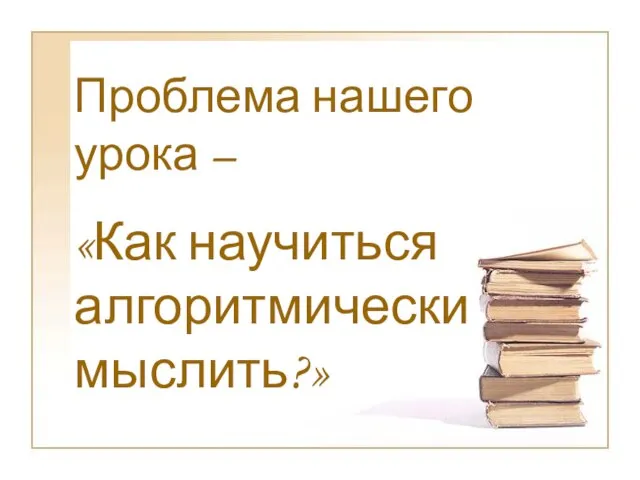 Проблема нашего урока – «Как научиться алгоритмически мыслить?»