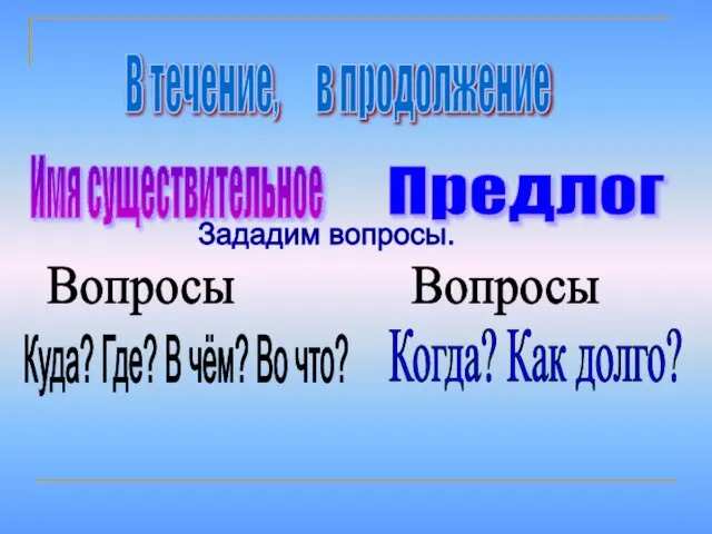 В течение, в продолжение Имя существительное Предлог Зададим вопросы. Вопросы Вопросы Куда?