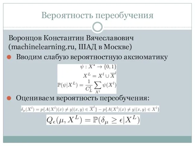 Вероятность переобучения Воронцов Константин Вячеславович (machinelearning.ru, ШАД в Москве) Вводим слабую вероятностную аксиоматику Оцениваем вероятность переобучения: