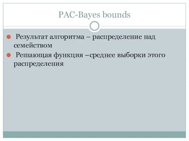 PAC-Bayes bounds Результат алгоритма – распределение над семейством Решающая функция –среднее выборки этого распределения