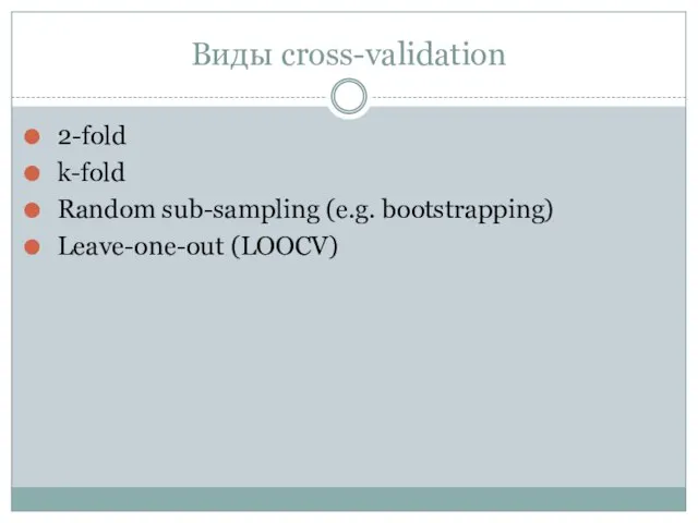 Виды cross-validation 2-fold k-fold Random sub-sampling (e.g. bootstrapping) Leave-one-out (LOOCV)