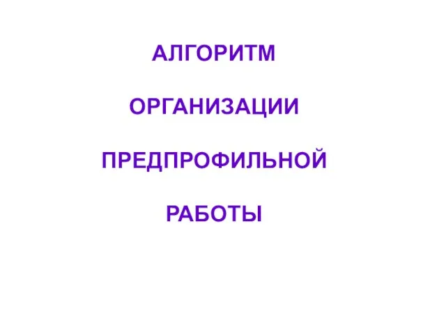 АЛГОРИТМ ОРГАНИЗАЦИИ ПРЕДПРОФИЛЬНОЙ РАБОТЫ