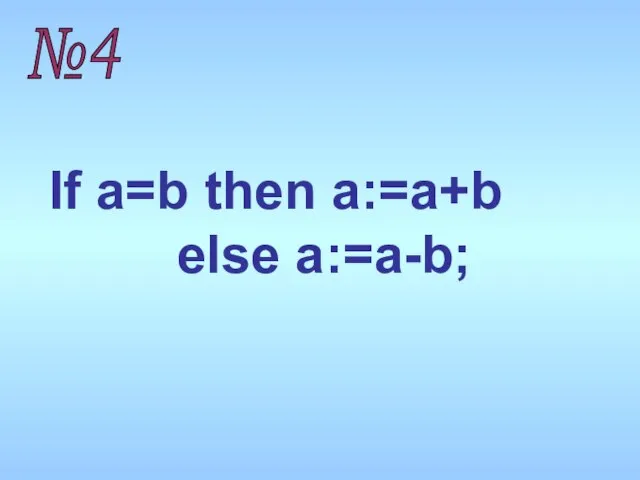 №4 If a=b then a:=a+b else a:=a-b;