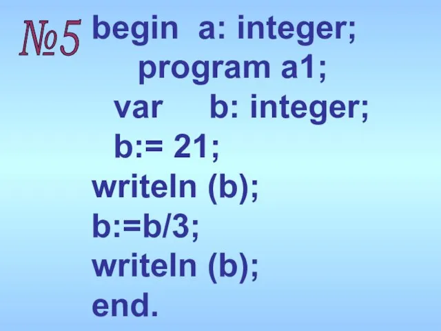 begin a: integer; program a1; var b: integer; b:= 21; writeln (b);