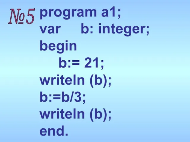 program a1; var b: integer; begin b:= 21; writeln (b); b:=b/3; writeln (b); end. №5