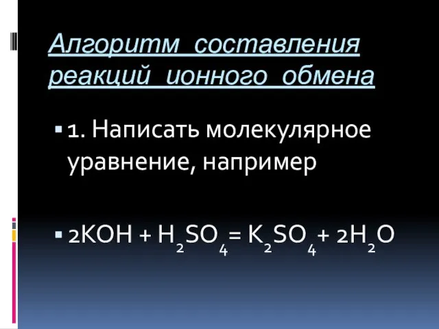 Алгоритм составления реакций ионного обмена 1. Написать молекулярное уравнение, например 2KOH + H2SO4= K2SO4+ 2H2O