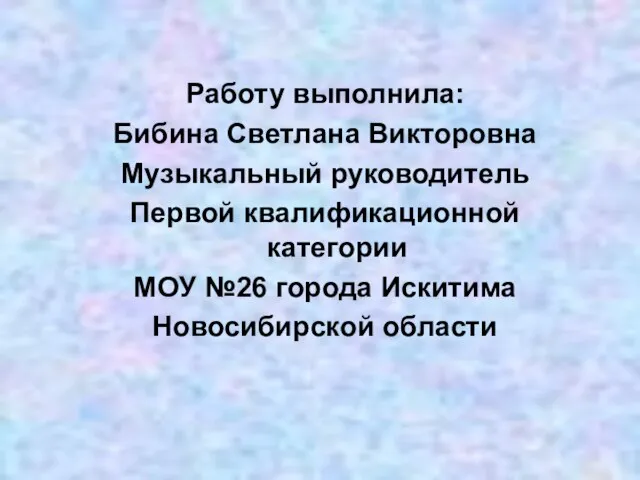 Работу выполнила: Бибина Светлана Викторовна Музыкальный руководитель Первой квалификационной категории МОУ №26 города Искитима Новосибирской области