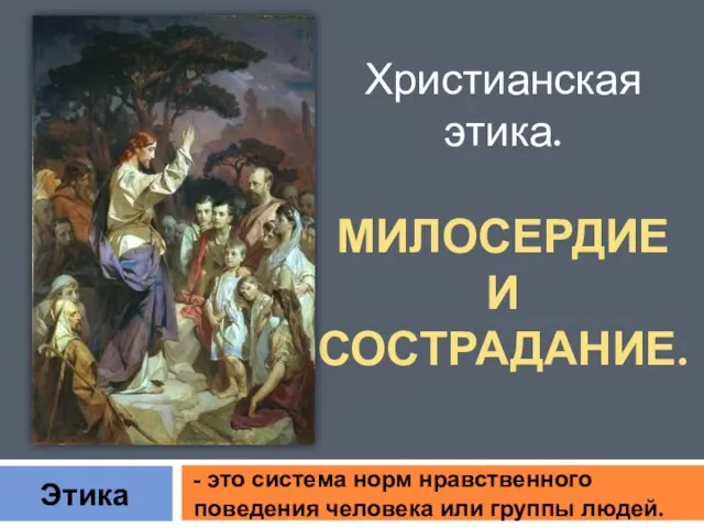 - это система норм нравственного поведения человека или группы людей. Этика Христианская этика. МИЛОСЕРДИЕ И СОСТРАДАНИЕ.