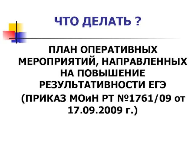 ЧТО ДЕЛАТЬ ? ПЛАН ОПЕРАТИВНЫХ МЕРОПРИЯТИЙ, НАПРАВЛЕННЫХ НА ПОВЫШЕНИЕ РЕЗУЛЬТАТИВНОСТИ ЕГЭ (ПРИКАЗ