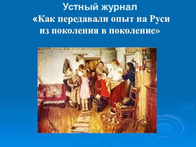 Устный журнал «Как передавали опыт на Руси из поколения в поколение»