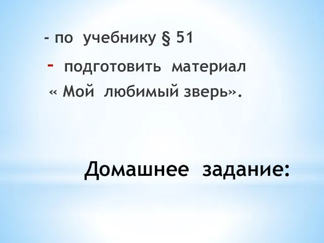 Домашнее задание: - по учебнику § 51 подготовить материал « Мой любимый зверь».