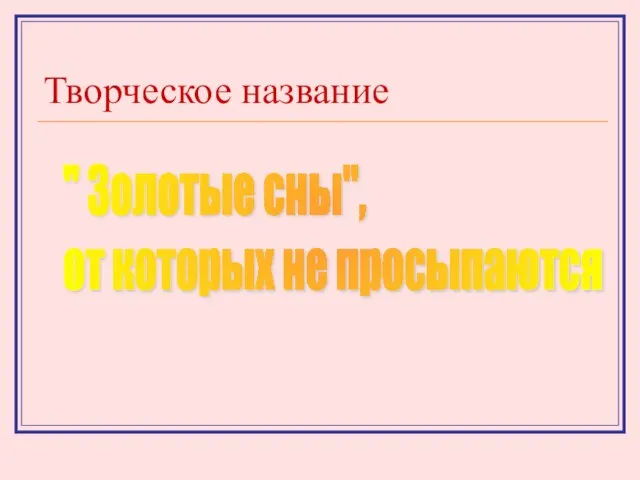 Творческое название " Золотые сны", от которых не просыпаются