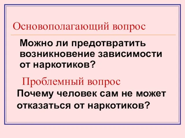 Основополагающий вопрос Можно ли предотвратить возникновение зависимости от наркотиков? Проблемный вопрос Почему