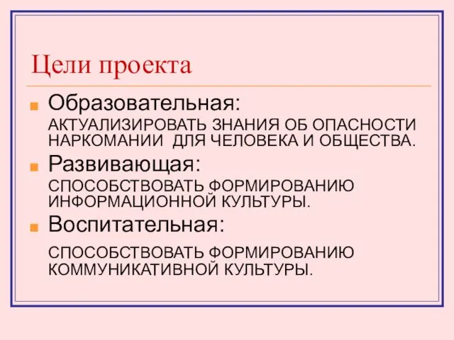 Цели проекта Образовательная: АКТУАЛИЗИРОВАТЬ ЗНАНИЯ ОБ ОПАСНОСТИ НАРКОМАНИИ ДЛЯ ЧЕЛОВЕКА И ОБЩЕСТВА.