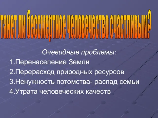 Очевидные проблемы: 1.Перенаселение Земли 2.Перерасход природных ресурсов 3.Ненужность потомства- распад семьи 4.Утрата