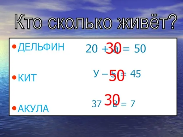 ДЕЛЬФИН КИТ АКУЛА Кто сколько живёт? 20 + а = 50 =