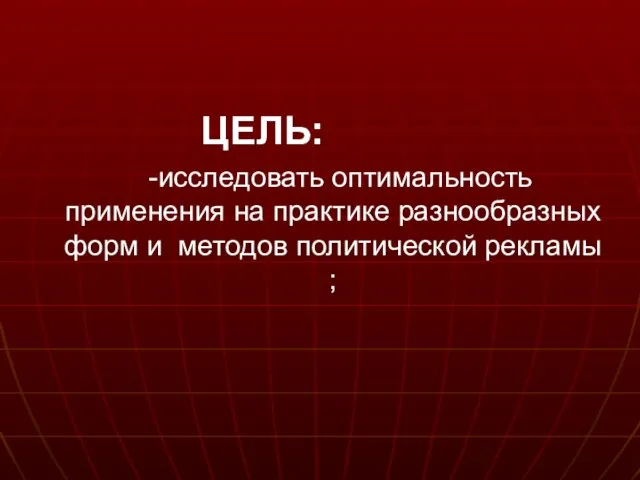 ЦЕЛЬ: -исследовать оптимальность применения на практике разнообразных форм и методов политической рекламы ;