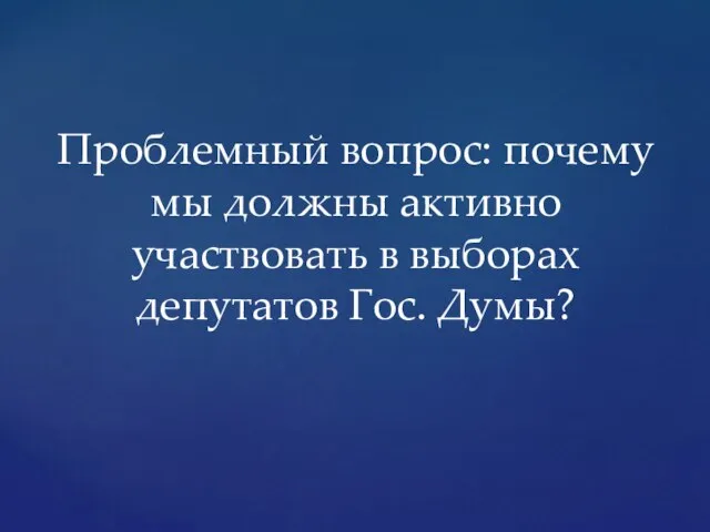 Проблемный вопрос: почему мы должны активно участвовать в выборах депутатов Гос. Думы?