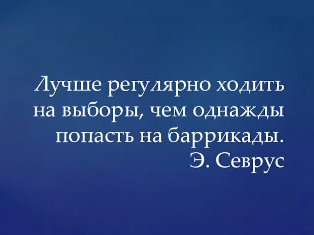 Лучше регулярно ходить на выборы, чем однажды попасть на баррикады. Э. Севрус