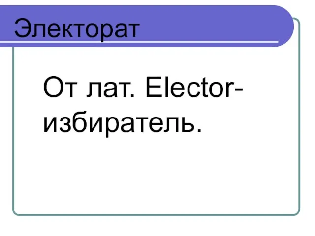 Электорат От лат. Elector- избиратель.