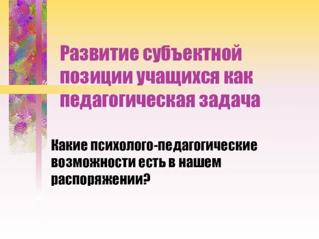 Развитие субъектной позиции учащихся как педагогическая задача Какие психолого-педагогические возможности есть в нашем распоряжении?