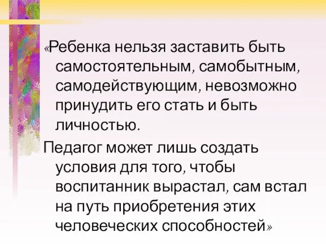 «Ребенка нельзя заставить быть самостоятельным, самобытным, самодействующим, невозможно принудить его стать и