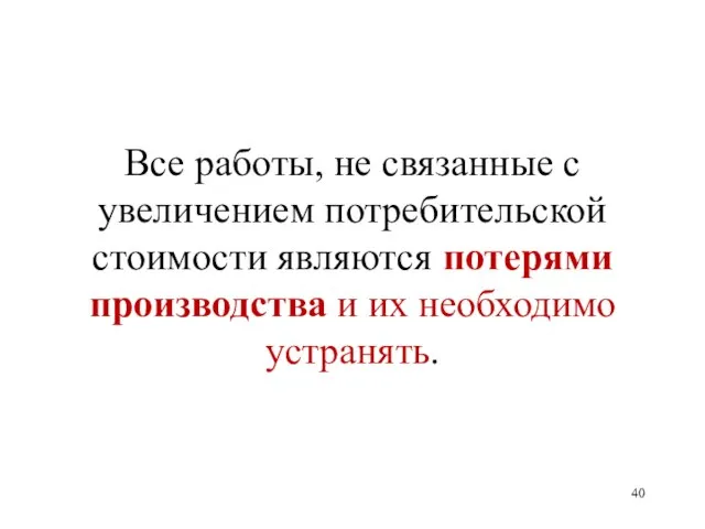 Все работы, не связанные с увеличением потребительской стоимости являются потерями производства и их необходимо устранять.