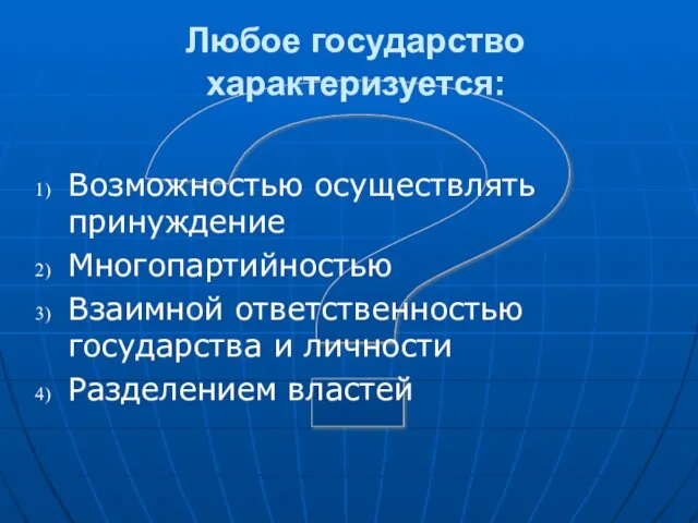 ? Любое государство характеризуется: Возможностью осуществлять принуждение Многопартийностью Взаимной ответственностью государства и личности Разделением властей