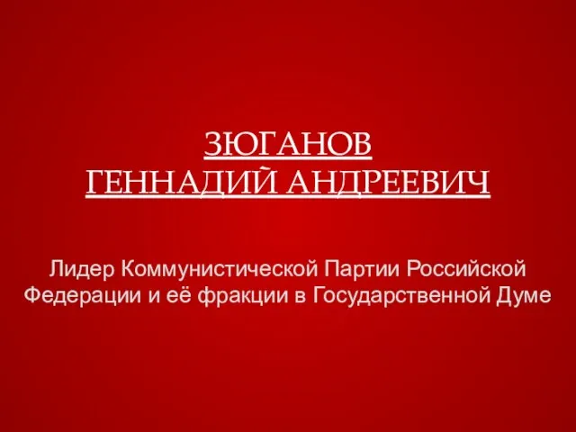 ЗЮГАНОВ ГЕННАДИЙ АНДРЕЕВИЧ Лидер Коммунистической Партии Российской Федерации и её фракции в Государственной Думе