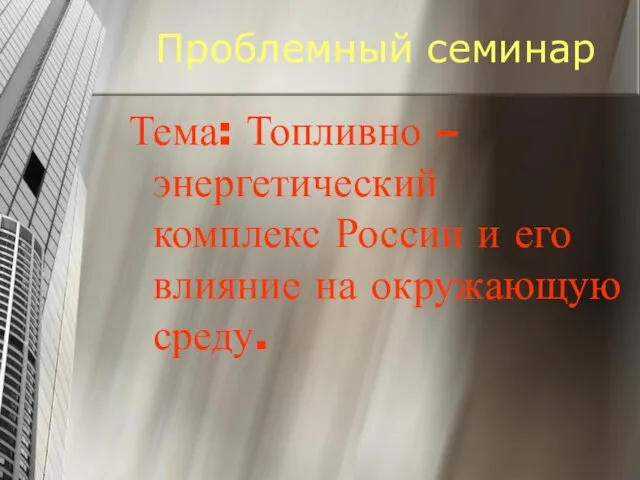 Проблемный семинар Тема: Топливно – энергетический комплекс России и его влияние на окружающую среду.