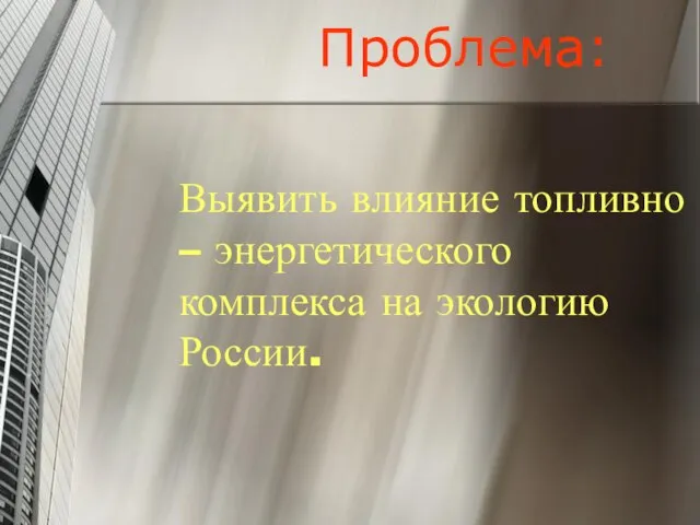 Проблема: Выявить влияние топливно – энергетического комплекса на экологию России.