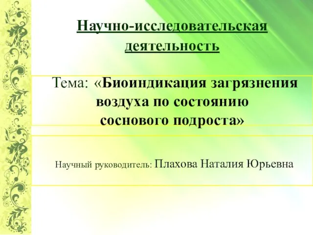 Научно-исследовательская деятельность Тема: «Биоиндикация загрязнения воздуха по состоянию соснового подроста» Научный руководитель: Плахова Наталия Юрьевна