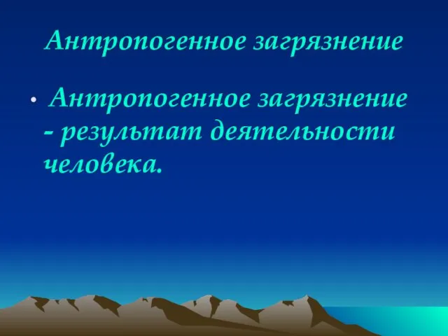 Антропогенное загрязнение Антропогенное загрязнение - результат деятельности человека.