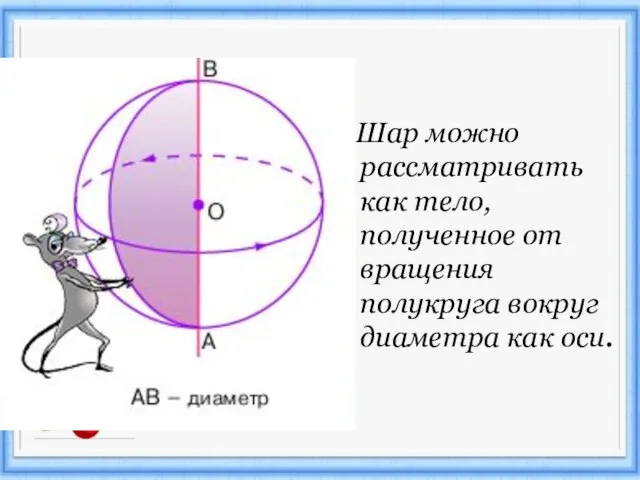 Шар можно рассматривать как тело, полученное от вращения полукруга вокруг диаметра как оси.