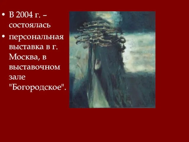 В 2004 г. – состоялась персональная выставка в г. Москва, в выставочном зале "Богородское".