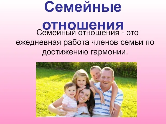 Семейные отношения Семейный отношения - это ежедневная работа членов семьи по достижению гармонии.