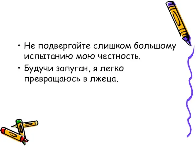 Не подвергайте слишком большому испытанию мою честность. Будучи запуган, я легко превращаюсь в лжеца.