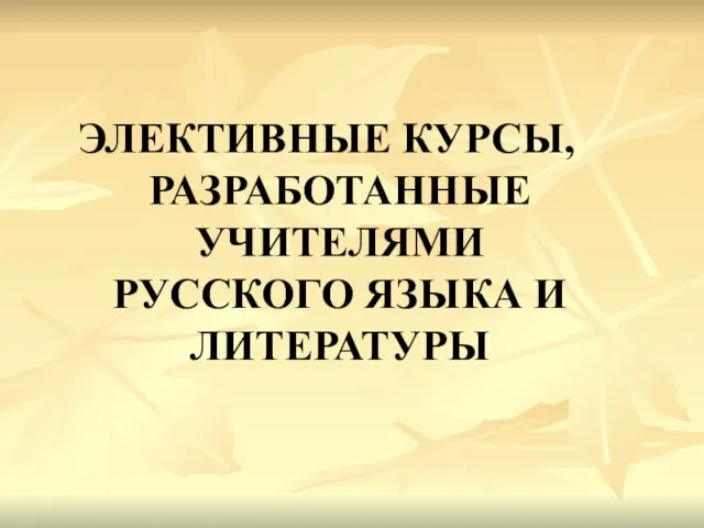 ЭЛЕКТИВНЫЕ КУРСЫ, РАЗРАБОТАННЫЕ УЧИТЕЛЯМИ РУССКОГО ЯЗЫКА И ЛИТЕРАТУРЫ