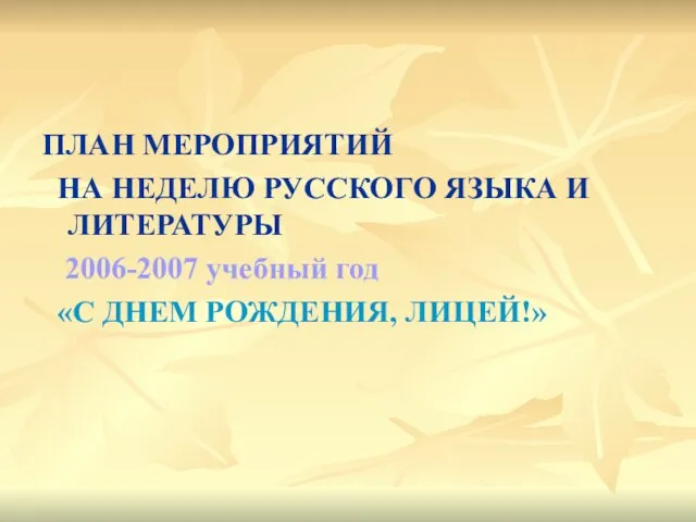 ПЛАН МЕРОПРИЯТИЙ НА НЕДЕЛЮ РУССКОГО ЯЗЫКА И ЛИТЕРАТУРЫ 2006-2007 учебный год «С ДНЕМ РОЖДЕНИЯ, ЛИЦЕЙ!»