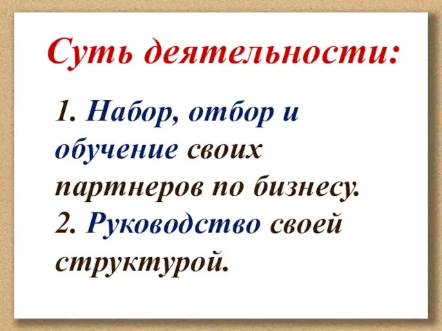 Суть деятельности: 1. Набор, отбор и обучение своих партнеров по бизнесу. 2. Руководство своей структурой.