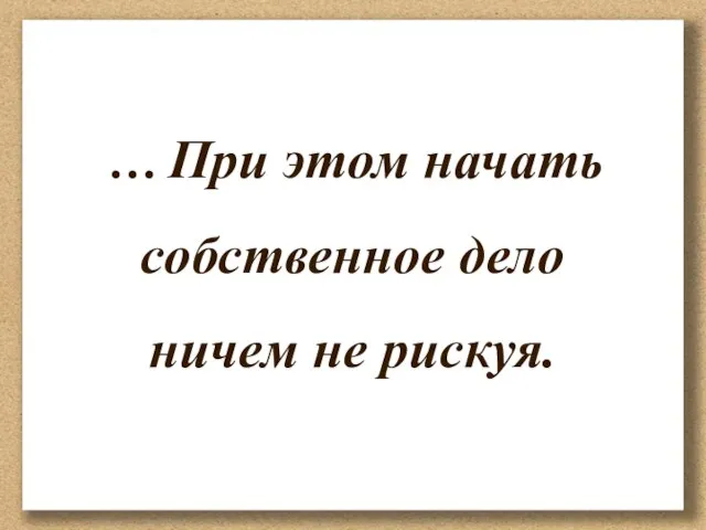 … При этом начать собственное дело ничем не рискуя.