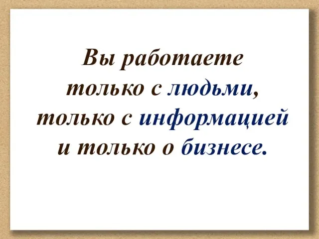 Вы работаете только с людьми, только с информацией и только о бизнесе.