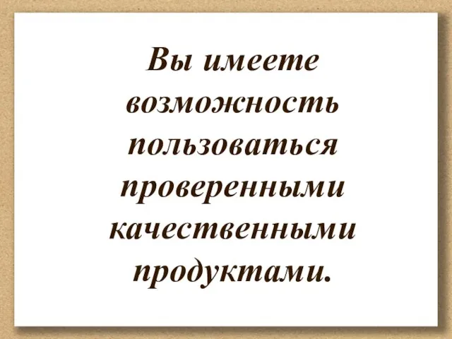 Вы имеете возможность пользоваться проверенными качественными продуктами.