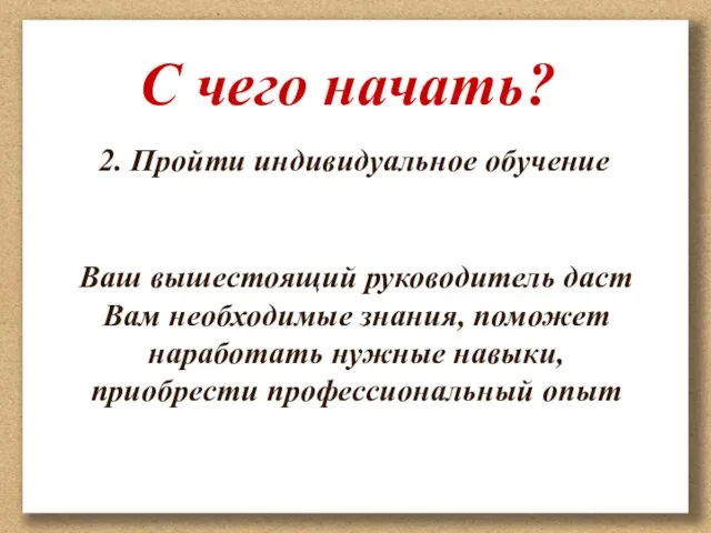 2. Пройти индивидуальное обучение Ваш вышестоящий руководитель даст Вам необходимые знания, поможет