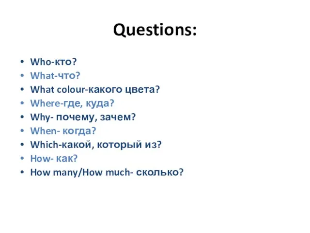 Questions: Who-кто? What-что? What colour-какого цвета? Where-где, куда? Why- почему, зачем? When-