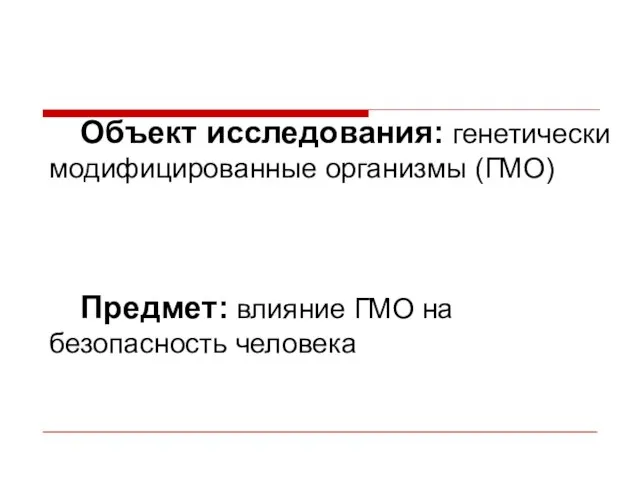 Объект исследования: генетически модифицированные организмы (ГМО) Предмет: влияние ГМО на безопасность человека